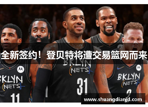 全新签约！登贝特将遭交易篮网而来
