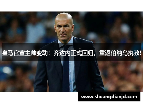 皇马官宣主帅变动！齐达内正式回归，重返伯纳乌执教！