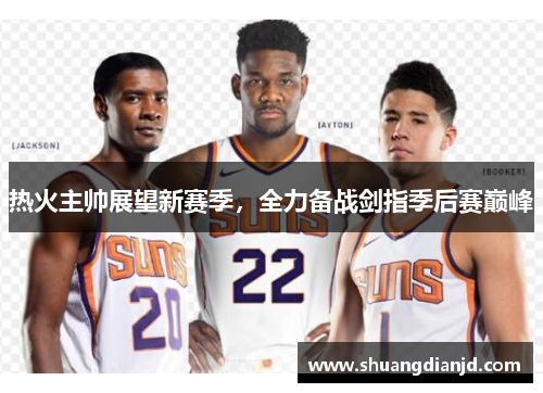 热火主帅展望新赛季,全力备战剑指季后赛巅峰