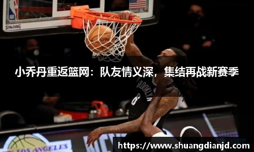小乔丹重返篮网：队友情义深，集结再战新赛季