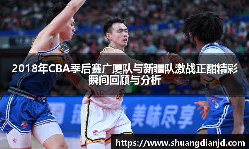2018年CBA季后赛广厦队与新疆队激战正酣精彩瞬间回顾与分析