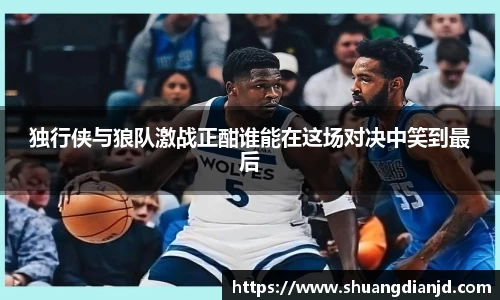 独行侠与狼队激战正酣谁能在这场对决中笑到最后