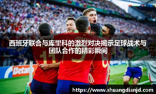 西班牙联合与库里科的激烈对决揭示足球战术与团队合作的精彩瞬间