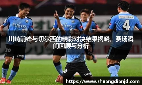 川崎前锋与切尔西的精彩对决结果揭晓，赛场瞬间回顾与分析
