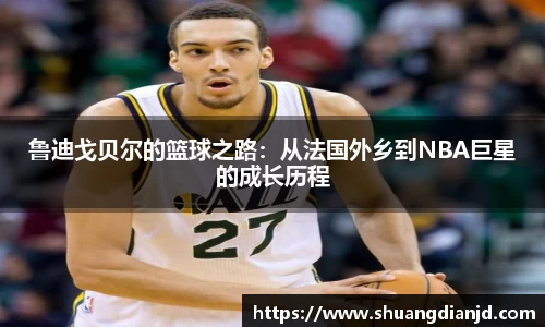 鲁迪戈贝尔的篮球之路：从法国外乡到NBA巨星的成长历程